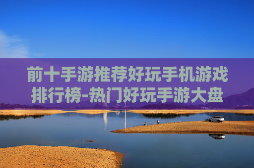 前十手游推荐好玩手机游戏排行榜-热门好玩手游大盘点优质前十推荐