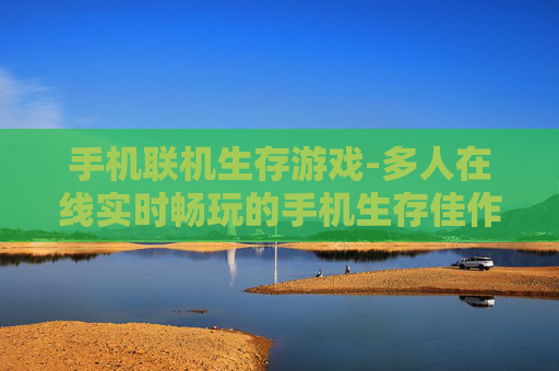 手机联机生存游戏-多人在线实时畅玩的手机生存佳作