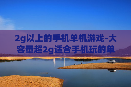 2g以上的手机单机游戏-大容量超2g适合手机玩的单机游戏