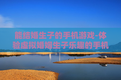 能结婚生子的手机游戏-体验虚拟婚姻生子乐趣的手机游戏