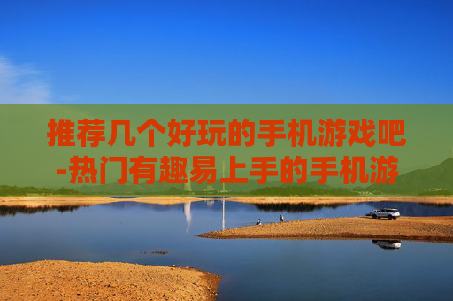 推荐几个好玩的手机游戏吧-热门有趣易上手的手机游戏大盘点