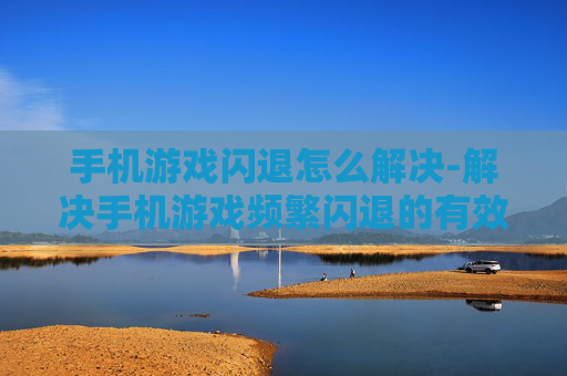 手机游戏闪退怎么解决-解决手机游戏频繁闪退的有效办法