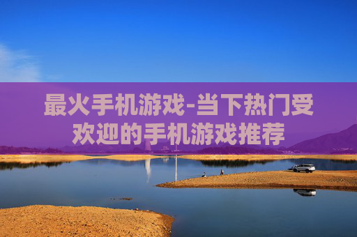 最火手机游戏-当下热门受欢迎的手机游戏推荐
