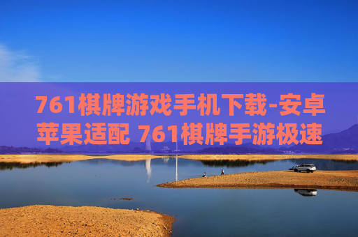 761棋牌游戏手机下载-安卓苹果适配 761棋牌手游极速下载