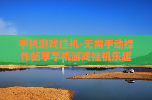 手机游戏挂机-无需手动操作畅享手机游戏挂机乐趣