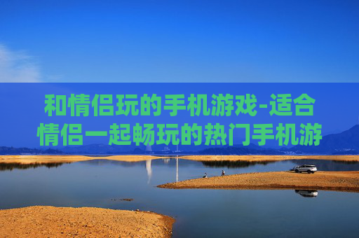 和情侣玩的手机游戏-适合情侣一起畅玩的热门手机游戏