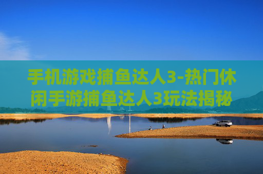 手机游戏捕鱼达人3-热门休闲手游捕鱼达人3玩法揭秘
