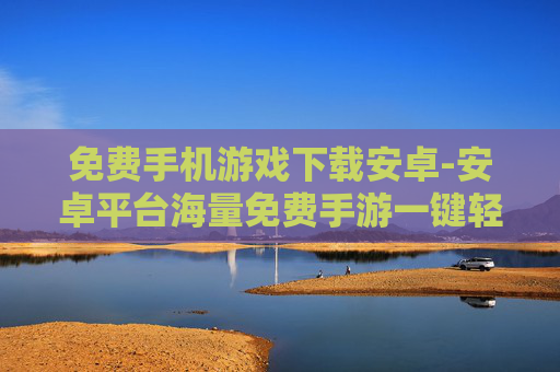 免费手机游戏下载安卓-安卓平台海量免费手游一键轻松获取