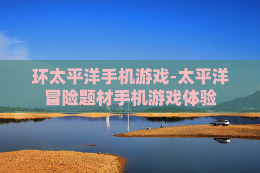 环太平洋手机游戏-太平洋冒险题材手机游戏体验