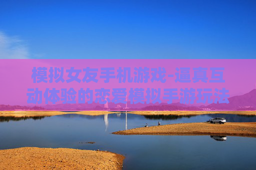模拟女友手机游戏-逼真互动体验的恋爱模拟手游玩法
