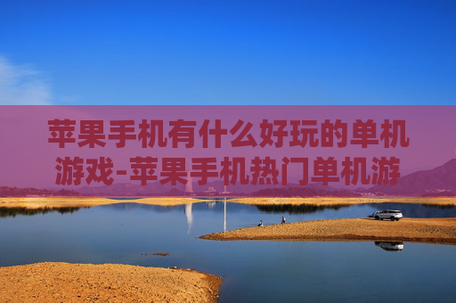 苹果手机有什么好玩的单机游戏-苹果手机热门单机游戏趣味推荐