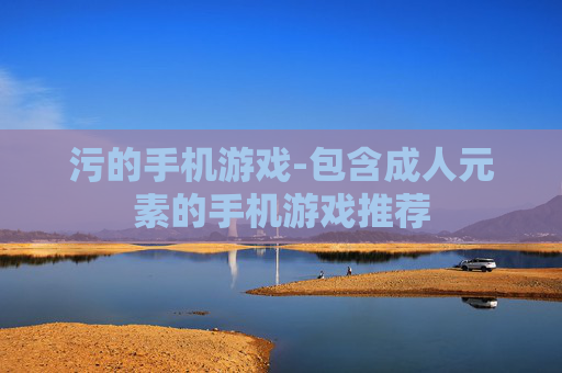 污的手机游戏-包含成人元素的手机游戏推荐