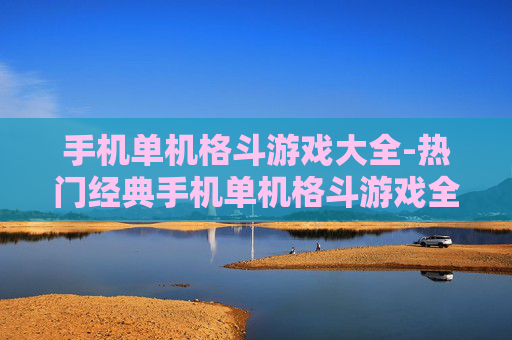 手机单机格斗游戏大全-热门经典手机单机格斗游戏全收录