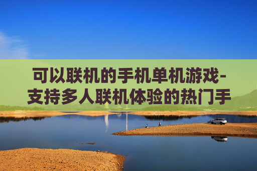 可以联机的手机单机游戏-支持多人联机体验的热门手机单机游戏