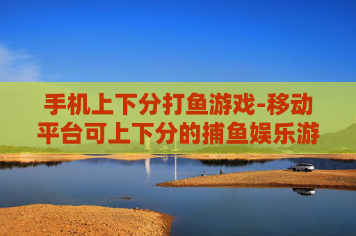 手机上下分打鱼游戏-移动平台可上下分的捕鱼娱乐游戏