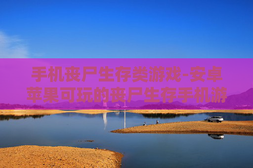手机丧尸生存类游戏-安卓苹果可玩的丧尸生存手机游戏
