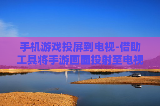 手机游戏投屏到电视-借助工具将手游画面投射至电视屏幕