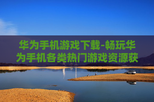 华为手机游戏下载-畅玩华为手机各类热门游戏资源获取