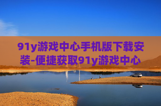 91y游戏中心手机版下载安装-便捷获取91y游戏中心移动端版本途径