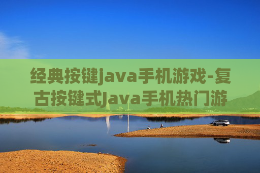 经典按键java手机游戏-复古按键式Java手机热门游戏精选