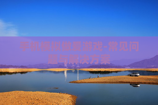 手机模拟做爰游戏-常见问题与解决方案