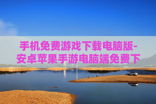 手机免费游戏下载电脑版-安卓苹果手游电脑端免费下载途径