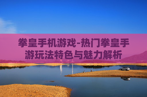 拳皇手机游戏-热门拳皇手游玩法特色与魅力解析