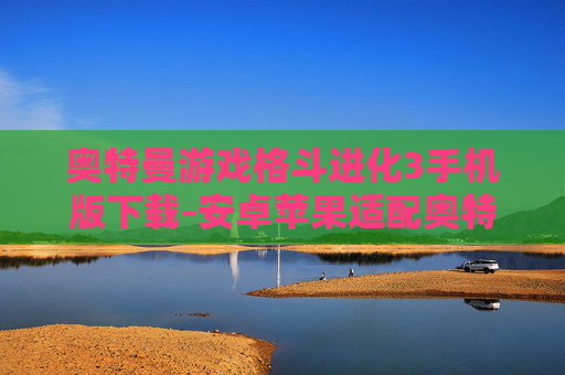 奥特曼游戏格斗进化3手机版下载-安卓苹果适配奥特曼格斗3游戏资源获取