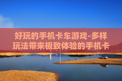 好玩的手机卡车游戏-多样玩法带来极致体验的手机卡车游戏