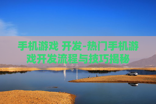 手机游戏 开发-热门手机游戏开发流程与技巧揭秘