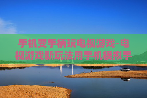手机变手柄玩电视游戏-电视游戏新玩法用手机模拟手柄畅玩