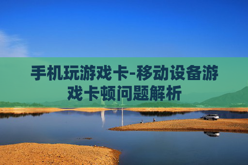 手机玩游戏卡-移动设备游戏卡顿问题解析