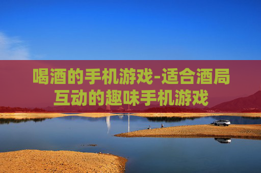喝酒的手机游戏-适合酒局互动的趣味手机游戏