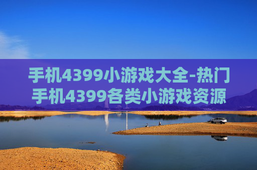 手机4399小游戏大全-热门手机4399各类小游戏资源汇总