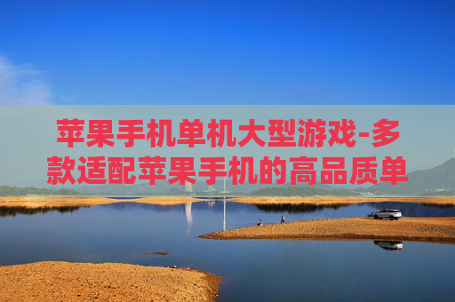 苹果手机单机大型游戏-多款适配苹果手机的高品质单机大作