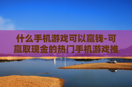 什么手机游戏可以赢钱-可赢取现金的热门手机游戏推荐