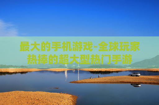 最大的手机游戏-全球玩家热捧的超大型热门手游