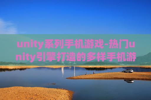 unity系列手机游戏-热门unity引擎打造的多样手机游戏类型