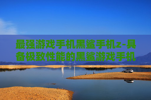 最强游戏手机黑鲨手机z-具备极致性能的黑鲨游戏手机新星