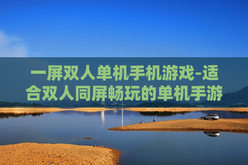 一屏双人单机手机游戏-适合双人同屏畅玩的单机手游推荐 一屏双人单机手机游戏-适合双人同屏畅玩的单机手游推荐