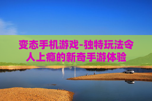 变态手机游戏-独特玩法令人上瘾的新奇手游体验