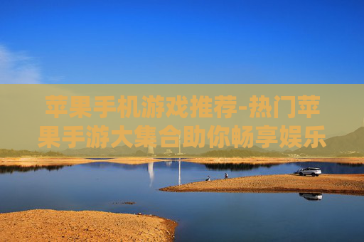 苹果手机游戏推荐-热门苹果手游大集合助你畅享娱乐 苹果手机游戏推荐-热门苹果手游大集合助你畅享娱乐