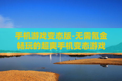 手机游戏变态版-无需氪金畅玩的超爽手机变态游戏