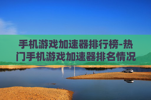 手机游戏加速器排行榜-热门手机游戏加速器排名情况一览