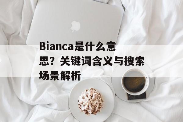 Bianca是什么意思?关键词含义与搜索场景解析