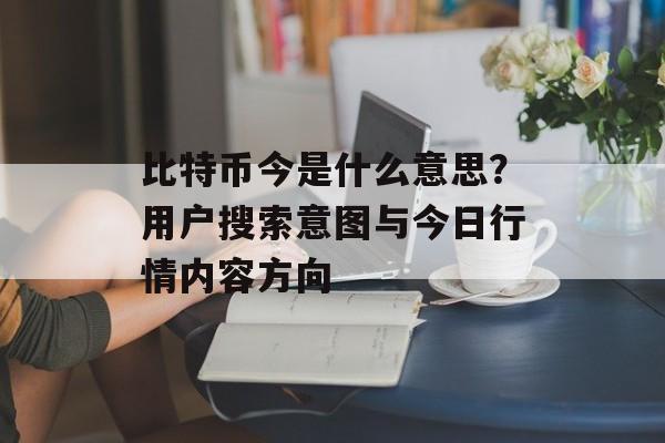 比特币今是什么意思？用户搜索意图与今日行情内容方向