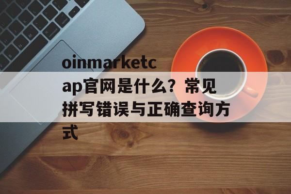 oinmarketcap官网是什么？常见拼写错误与正确查询方式