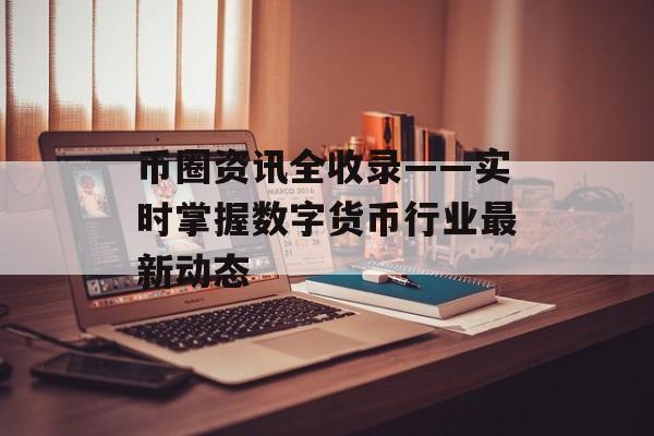 币圈资讯全收录——实时掌握数字货币行业最新动态