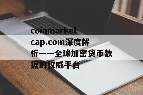 coinmarketcap.com深度解析——全球加密货币数据的权威平台