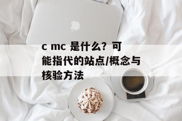 c mc 是什么？可能指代的站点/概念与核验方法